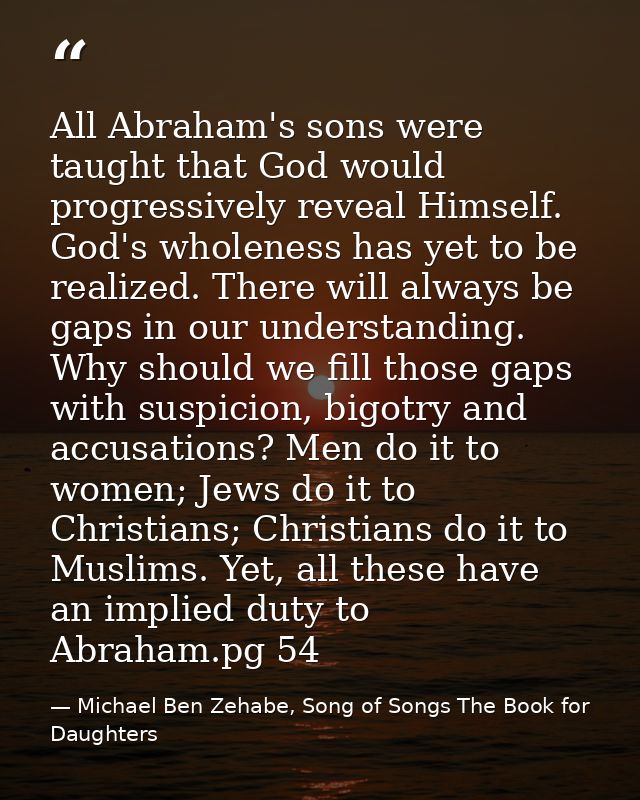 All Abraham's sons were taught that God would progressively reveal Himself. God's wholeness has yet to be realized. Ther — Michael Ben Zehabe, Song of Songs The Book for Daughters