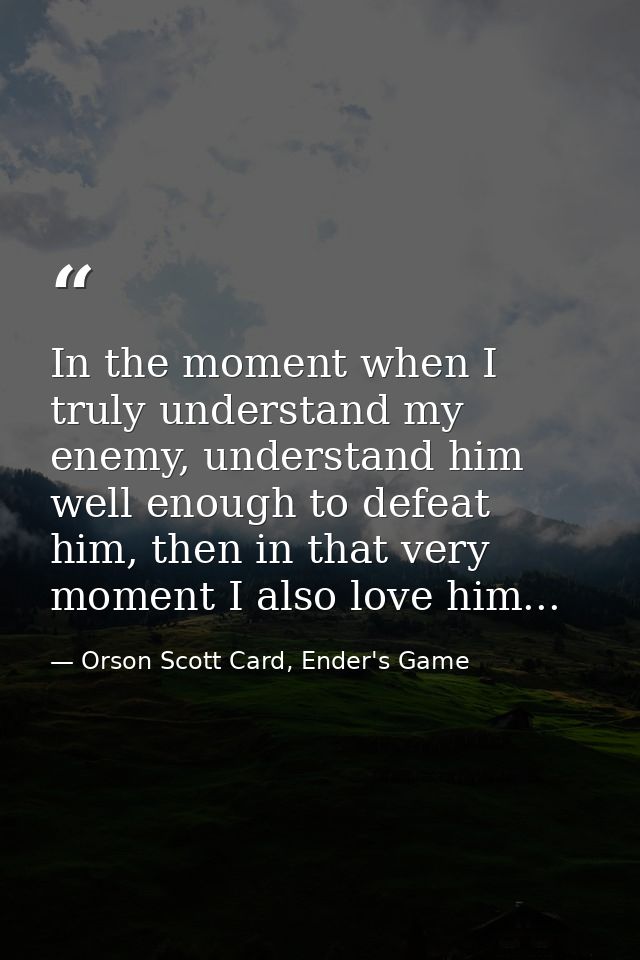 In the moment when I truly understand my enemy, understand him well enough to defeat him, then in that very moment I als — Orson Scott Card, Ender's Game