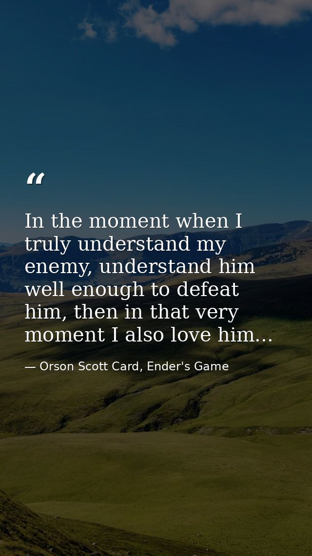 In the moment when I truly understand my enemy, understand him well enough to defeat him, then in that very moment I als — Orson Scott Card, Ender's Game