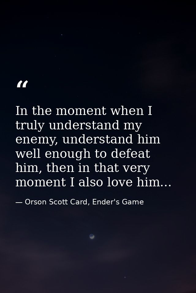 In the moment when I truly understand my enemy, understand him well enough to defeat him, then in that very moment I als — Orson Scott Card, Ender's Game
