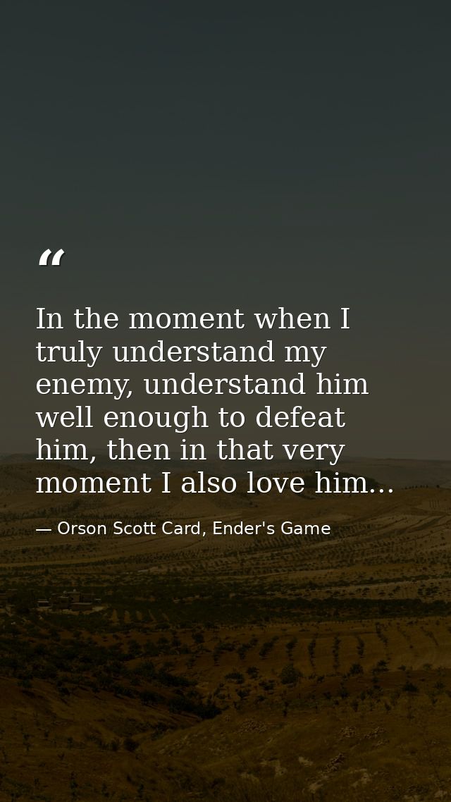 In the moment when I truly understand my enemy, understand him well enough to defeat him, then in that very moment I als — Orson Scott Card, Ender's Game