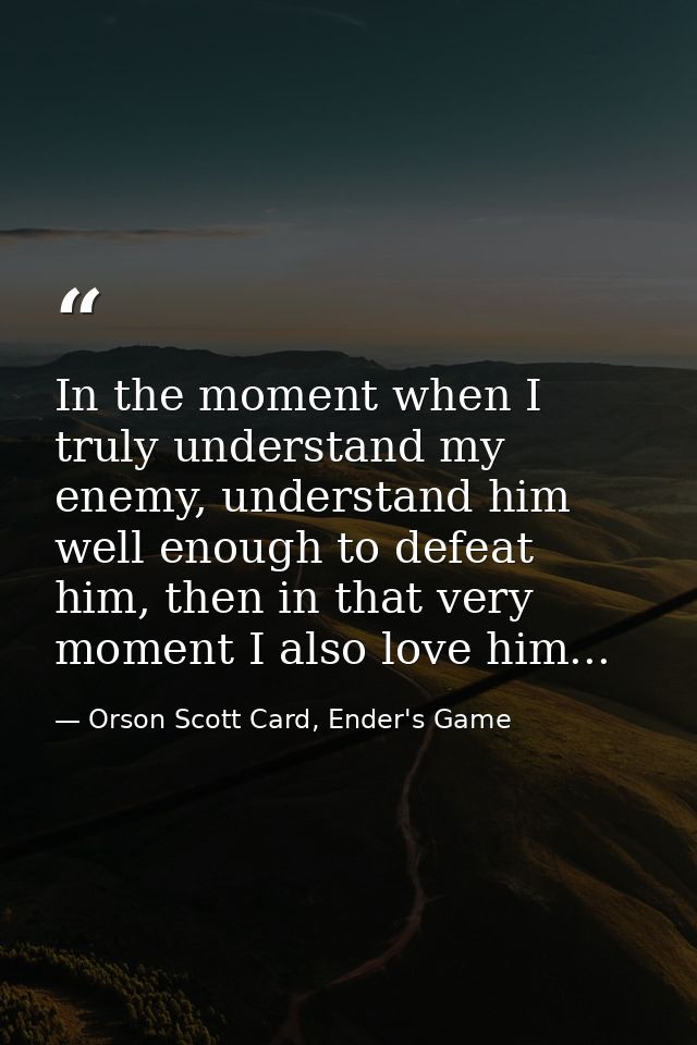 In the moment when I truly understand my enemy, understand him well enough to defeat him, then in that very moment I als — Orson Scott Card, Ender's Game