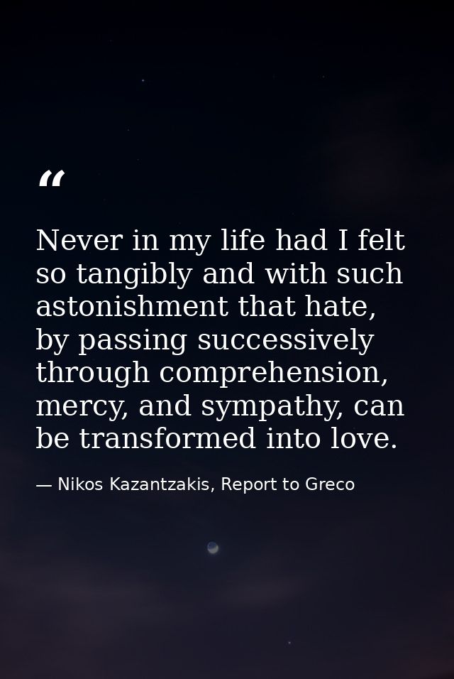 Never in my life had I felt so tangibly and with such astonishment that hate, by passing successively through comprehens — Nikos Kazantzakis, Report to Greco