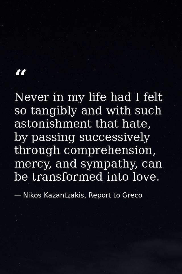 Never in my life had I felt so tangibly and with such astonishment that hate, by passing successively through comprehens — Nikos Kazantzakis, Report to Greco
