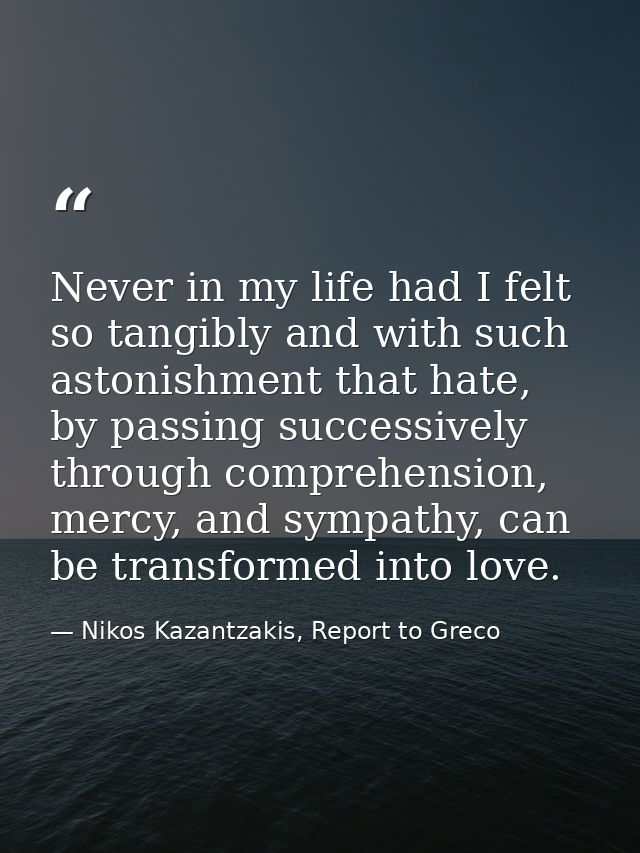 Never in my life had I felt so tangibly and with such astonishment that hate, by passing successively through comprehens — Nikos Kazantzakis, Report to Greco