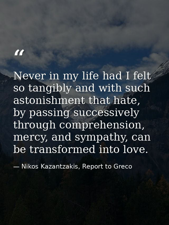 Never in my life had I felt so tangibly and with such astonishment that hate, by passing successively through comprehens — Nikos Kazantzakis, Report to Greco