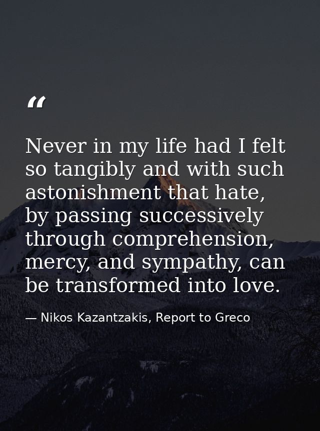 Never in my life had I felt so tangibly and with such astonishment that hate, by passing successively through comprehens — Nikos Kazantzakis, Report to Greco