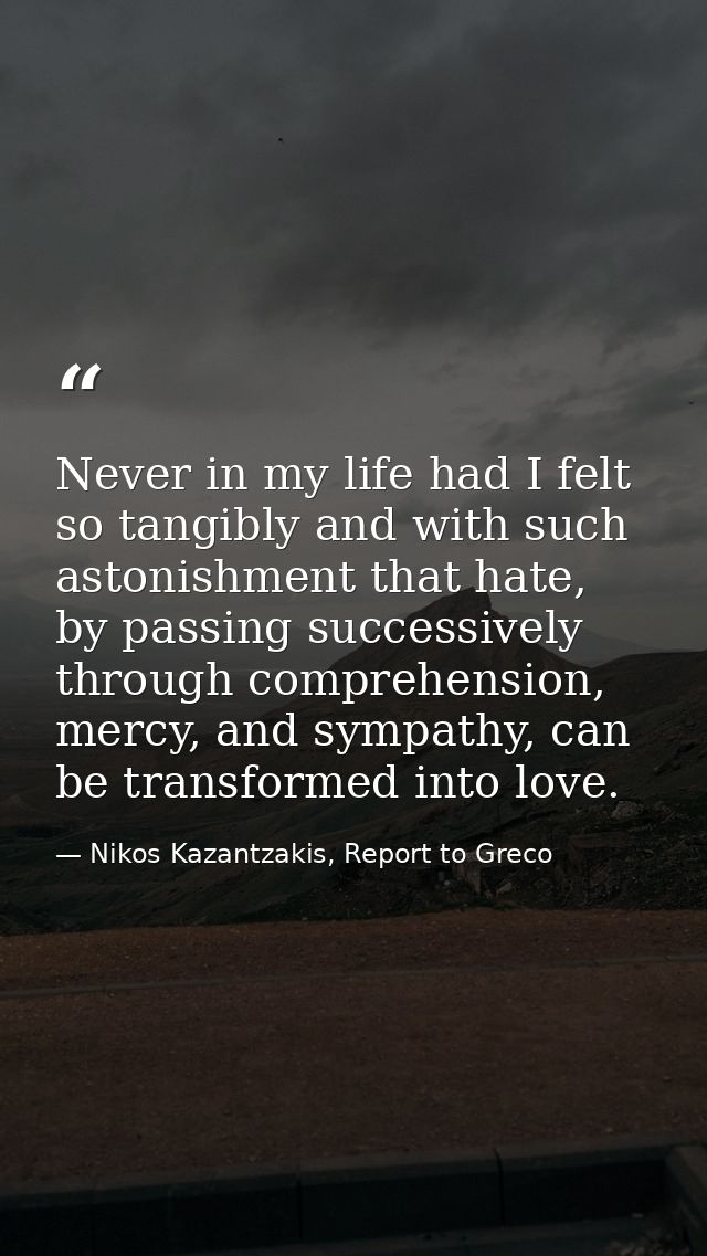 Never in my life had I felt so tangibly and with such astonishment that hate, by passing successively through comprehens — Nikos Kazantzakis, Report to Greco