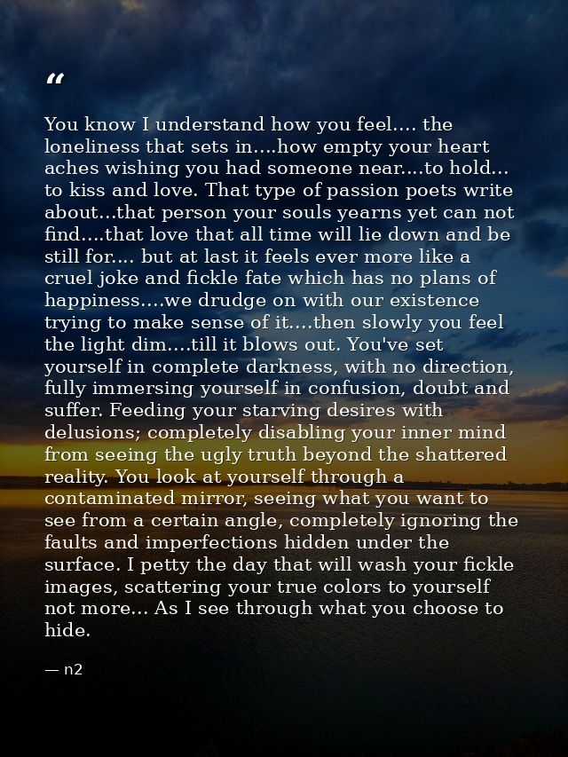 You know I understand how you feel.... the loneliness that sets in....how empty your heart aches wishing you had someone — n2