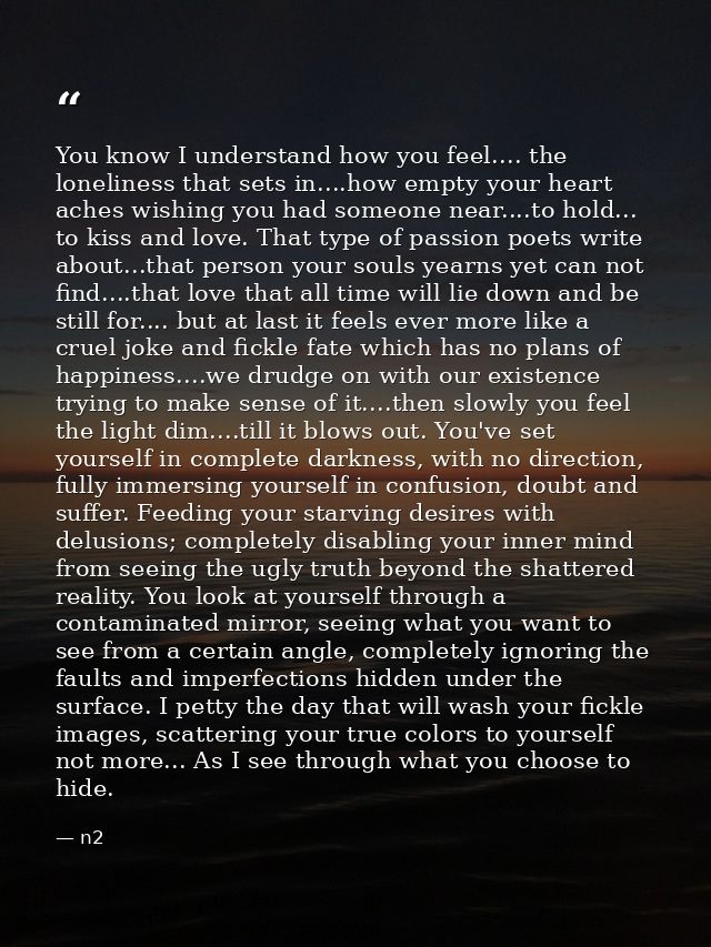 You know I understand how you feel.... the loneliness that sets in....how empty your heart aches wishing you had someone — n2