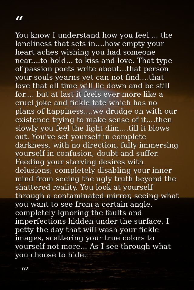 You know I understand how you feel.... the loneliness that sets in....how empty your heart aches wishing you had someone — n2