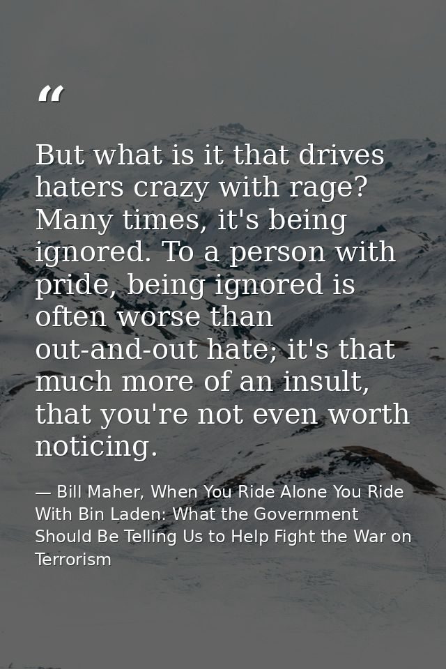 But what is it that drives haters crazy with rage? Many times, it's being ignored. To a person with pride, being ignored — Bill Maher, When You Ride Alone You Ride With Bin Laden: What the Government Should Be Telling Us to Help Fight the War on Terrorism