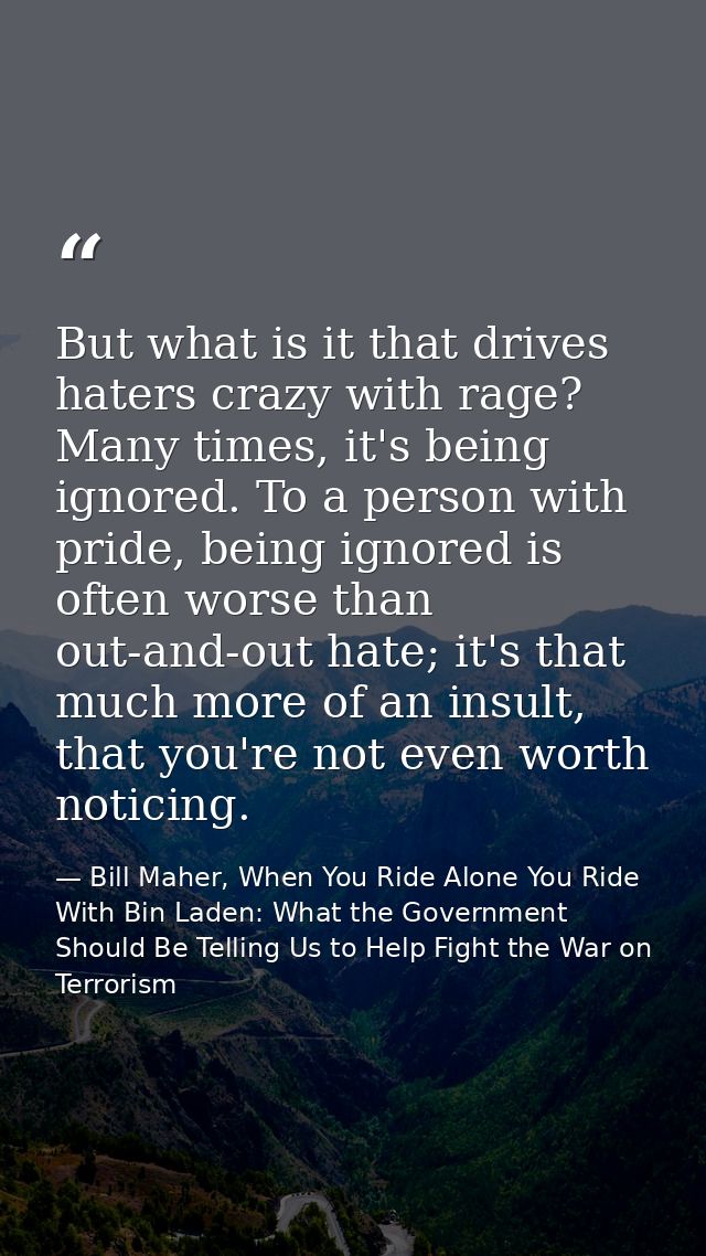But what is it that drives haters crazy with rage? Many times, it's being ignored. To a person with pride, being ignored — Bill Maher, When You Ride Alone You Ride With Bin Laden: What the Government Should Be Telling Us to Help Fight the War on Terrorism