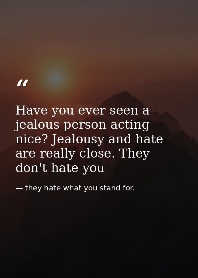Have you ever seen a jealous person acting nice? Jealousy and hate are really close. They don't hate you — they hate what you stand for.