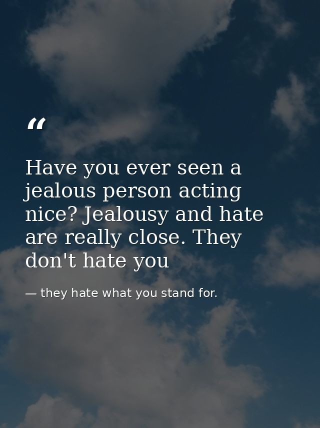 Have you ever seen a jealous person acting nice? Jealousy and hate are really close. They don't hate you — they hate what you stand for.