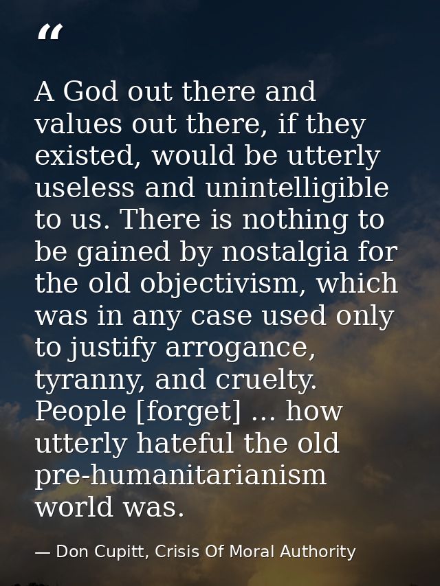 A God out there and values out there, if they existed, would be utterly useless and unintelligible to us. There is nothi — Don Cupitt, Crisis Of Moral Authority