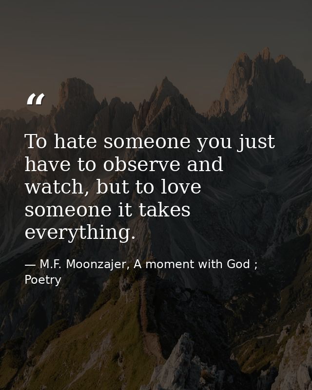 To hate someone you just have to observe and watch, but to love someone it takes everything. — M.F. Moonzajer, A moment with God ; Poetry