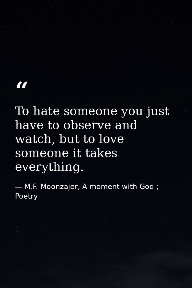 To hate someone you just have to observe and watch, but to love someone it takes everything. — M.F. Moonzajer, A moment with God ; Poetry