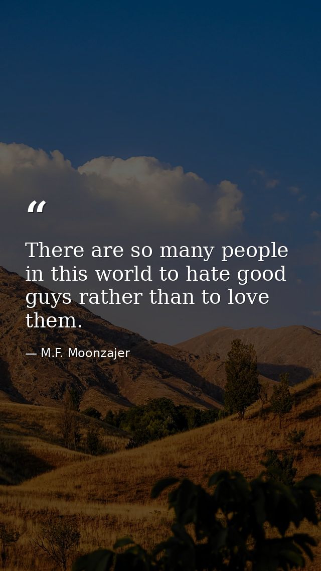 There are so many people in this world to hate good guys rather than to love them. — M.F. Moonzajer