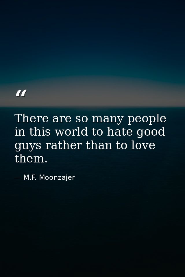 There are so many people in this world to hate good guys rather than to love them. — M.F. Moonzajer