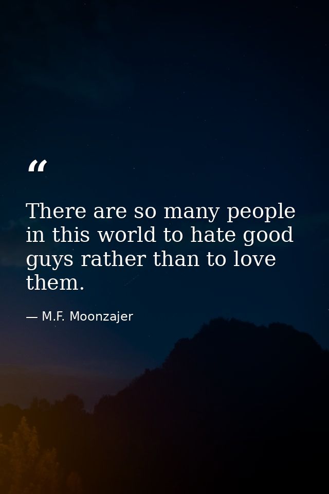 There are so many people in this world to hate good guys rather than to love them. — M.F. Moonzajer