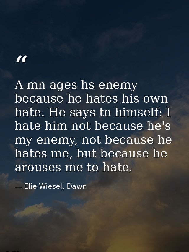 A mn ages hs enemy because he hates his own hate. He says to himself: I hate him not because he's my enemy, not because  — Elie Wiesel, Dawn