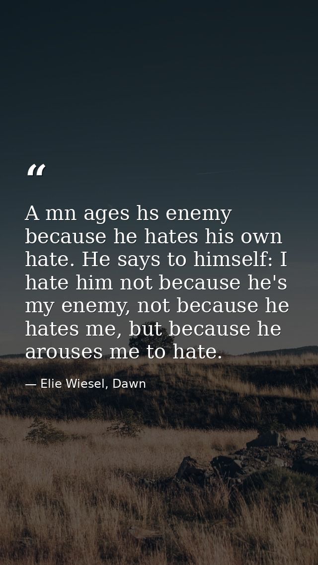 A mn ages hs enemy because he hates his own hate. He says to himself: I hate him not because he's my enemy, not because  — Elie Wiesel, Dawn