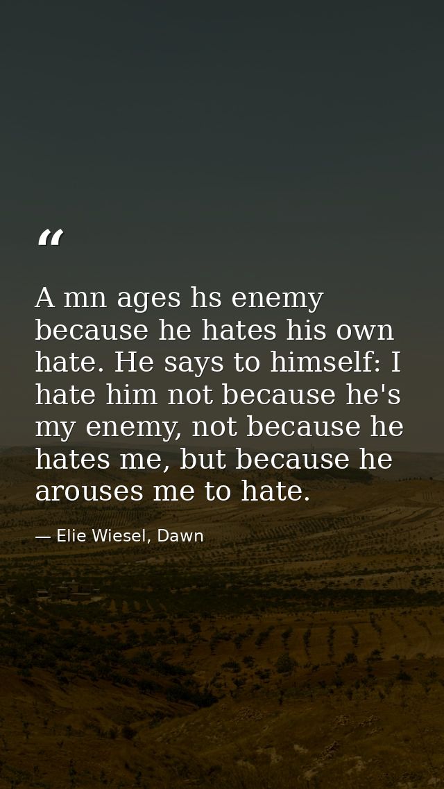 A mn ages hs enemy because he hates his own hate. He says to himself: I hate him not because he's my enemy, not because  — Elie Wiesel, Dawn