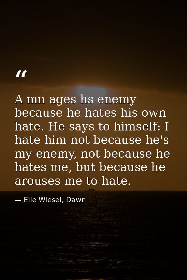 A mn ages hs enemy because he hates his own hate. He says to himself: I hate him not because he's my enemy, not because  — Elie Wiesel, Dawn