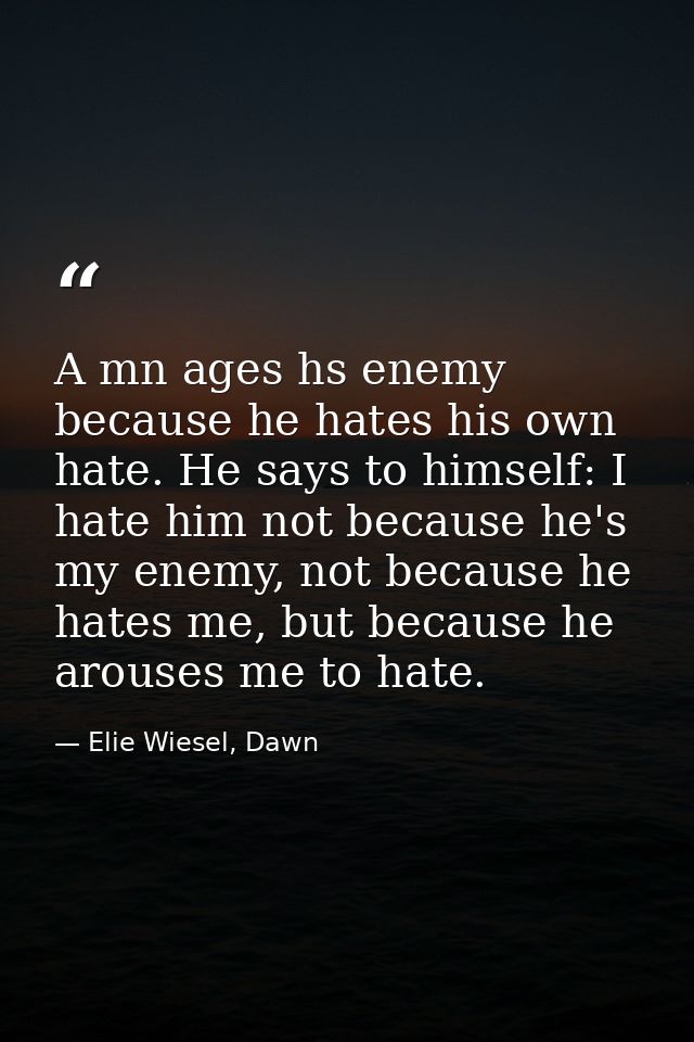 A mn ages hs enemy because he hates his own hate. He says to himself: I hate him not because he's my enemy, not because  — Elie Wiesel, Dawn