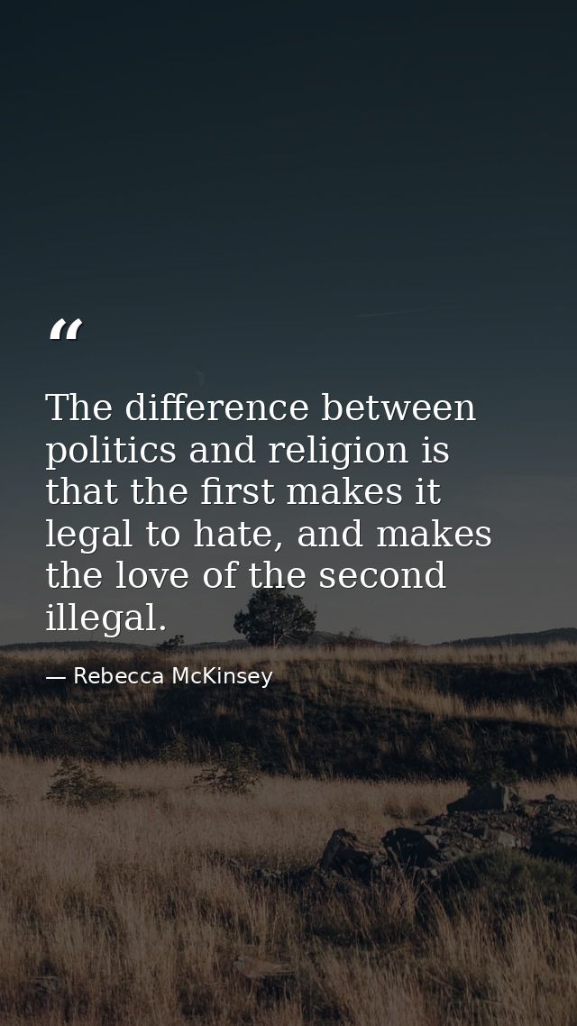 The difference between politics and religion is that the first makes it legal to hate, and makes the love of the second  — Rebecca McKinsey