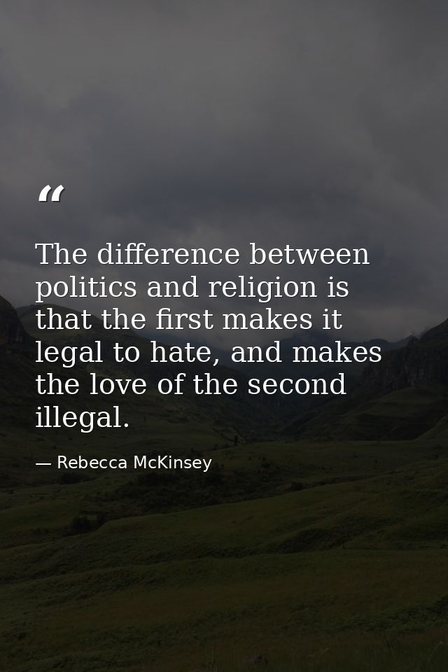 The difference between politics and religion is that the first makes it legal to hate, and makes the love of the second  — Rebecca McKinsey