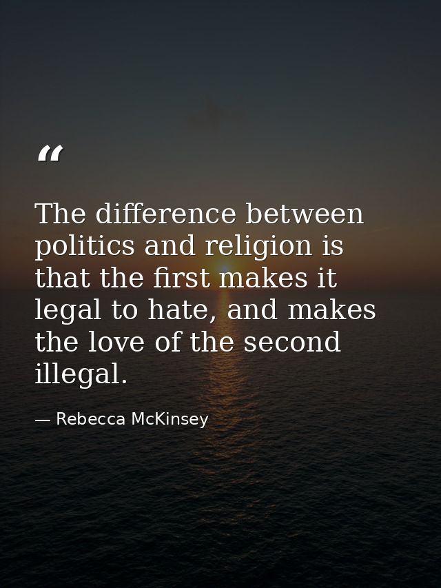 The difference between politics and religion is that the first makes it legal to hate, and makes the love of the second  — Rebecca McKinsey