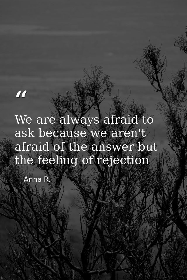 We are always afraid to ask because we aren't afraid of the answer but the feeling of rejection — Anna R.