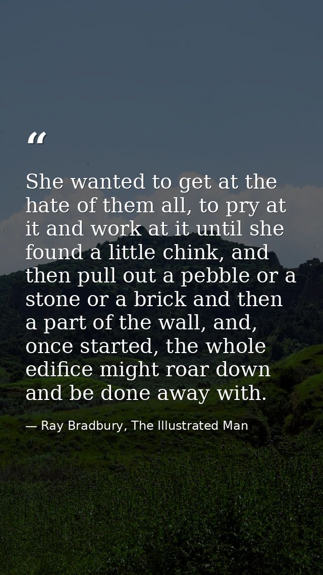 She wanted to get at the hate of them all, to pry at it and work at it until she found a little chink, and then pull out — Ray Bradbury, The Illustrated Man