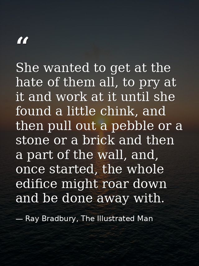 She wanted to get at the hate of them all, to pry at it and work at it until she found a little chink, and then pull out — Ray Bradbury, The Illustrated Man