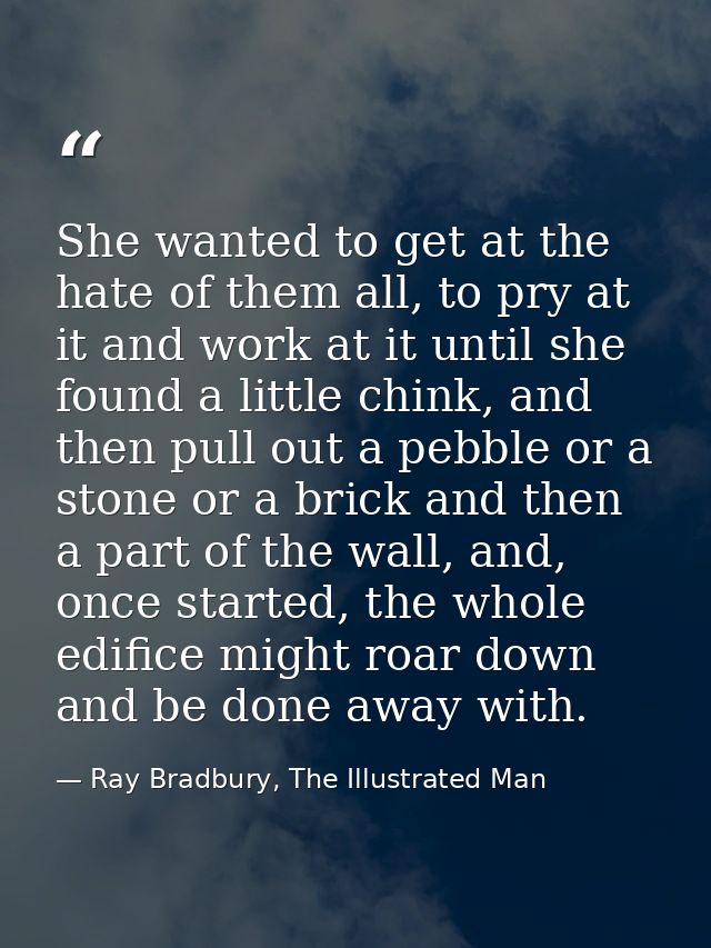 She wanted to get at the hate of them all, to pry at it and work at it until she found a little chink, and then pull out — Ray Bradbury, The Illustrated Man