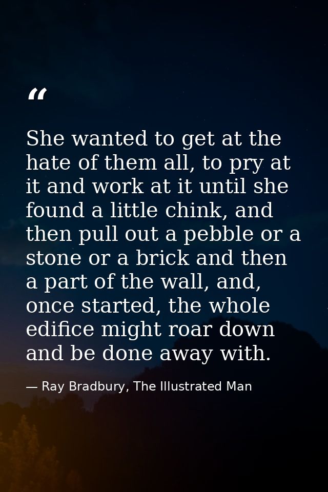 She wanted to get at the hate of them all, to pry at it and work at it until she found a little chink, and then pull out — Ray Bradbury, The Illustrated Man