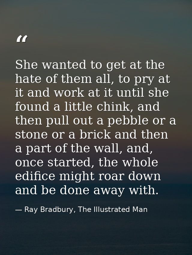 She wanted to get at the hate of them all, to pry at it and work at it until she found a little chink, and then pull out — Ray Bradbury, The Illustrated Man