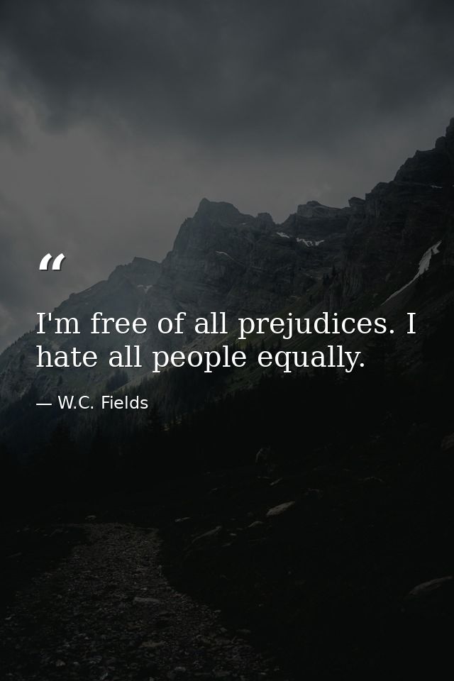 I'm free of all prejudices. I hate all people equally. — W.C. Fields