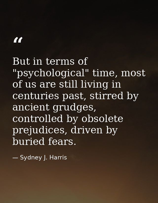 But in terms of "psychological" time, most of us are still living in centuries past, stirred by ancient grudges, control — Sydney J. Harris