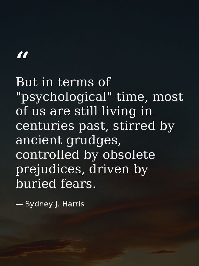 But in terms of "psychological" time, most of us are still living in centuries past, stirred by ancient grudges, control — Sydney J. Harris