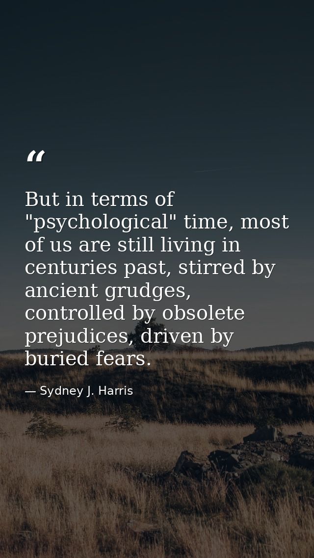 But in terms of "psychological" time, most of us are still living in centuries past, stirred by ancient grudges, control — Sydney J. Harris