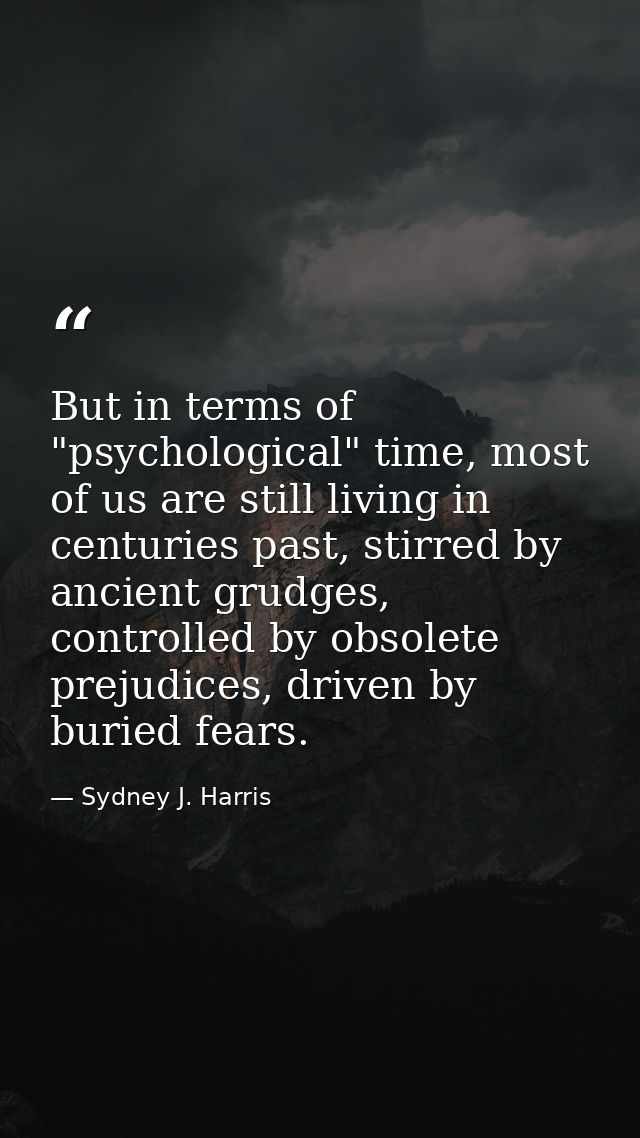 But in terms of "psychological" time, most of us are still living in centuries past, stirred by ancient grudges, control — Sydney J. Harris