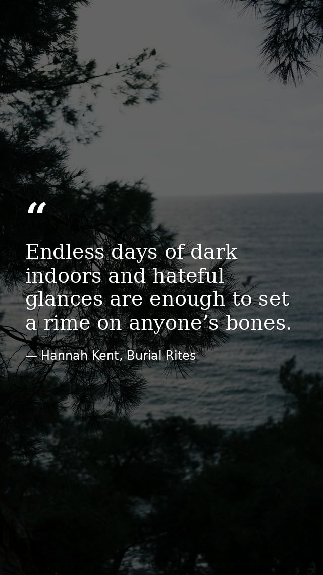 Endless days of dark indoors and hateful glances are enough to set a rime on anyone’s bones. — Hannah Kent, Burial Rites