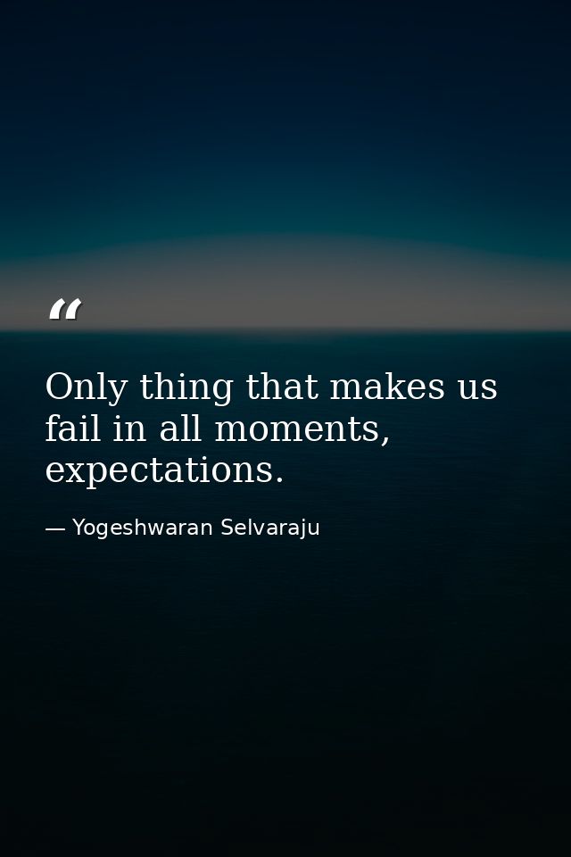 Only thing that makes us fail in all moments, expectations. — Yogeshwaran Selvaraju