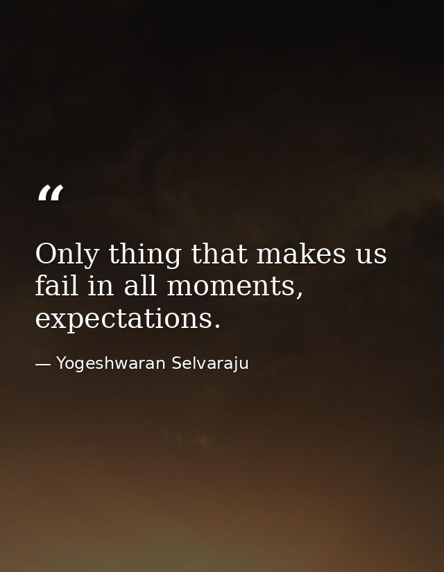 Only thing that makes us fail in all moments, expectations. — Yogeshwaran Selvaraju