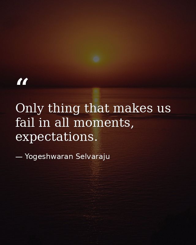 Only thing that makes us fail in all moments, expectations. — Yogeshwaran Selvaraju