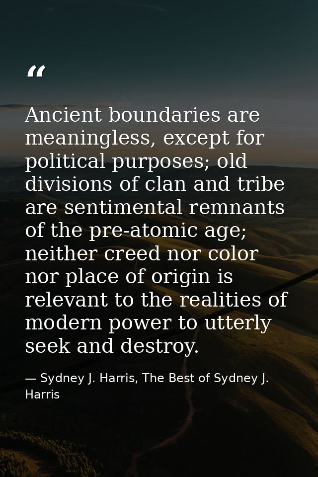 Ancient boundaries are meaningless, except for political purposes; old divisions of clan and tribe are sentimental remna — Sydney J. Harris, The Best of Sydney J. Harris