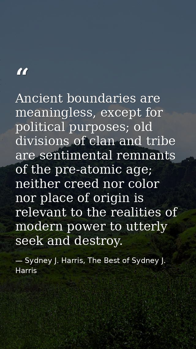 Ancient boundaries are meaningless, except for political purposes; old divisions of clan and tribe are sentimental remna — Sydney J. Harris, The Best of Sydney J. Harris